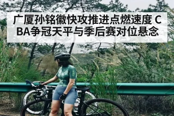 广厦孙铭徽快攻推进点燃速度 CBA争冠天平与季后赛对位悬念
