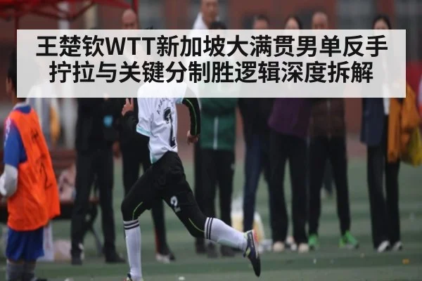 王楚钦WTT新加坡大满贯男单反手拧拉与关键分制胜逻辑深度拆解