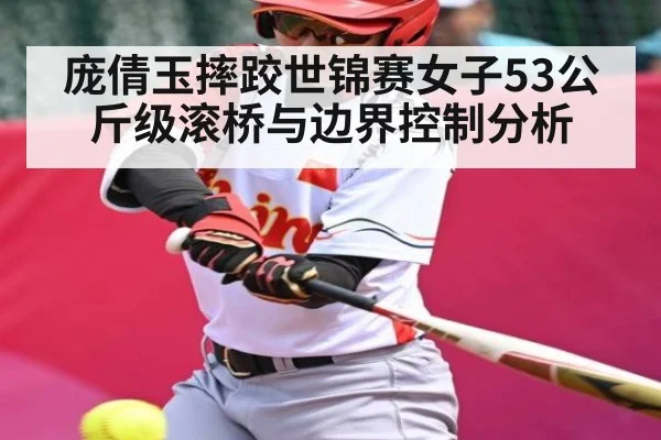 庞倩玉摔跤世锦赛女子53公斤级滚桥与边界控制分析