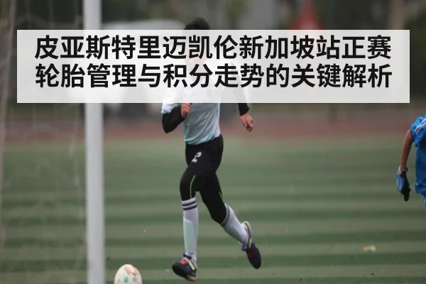 皮亚斯特里迈凯伦新加坡站正赛轮胎管理与积分走势的关键解析